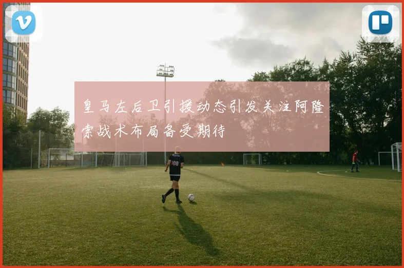 皇马左后卫引援动态引发关注阿隆索战术布局备受期待