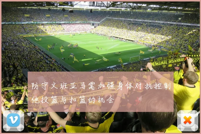 防守文班亚马需加强身体对抗控制他投篮与扣篮的机会