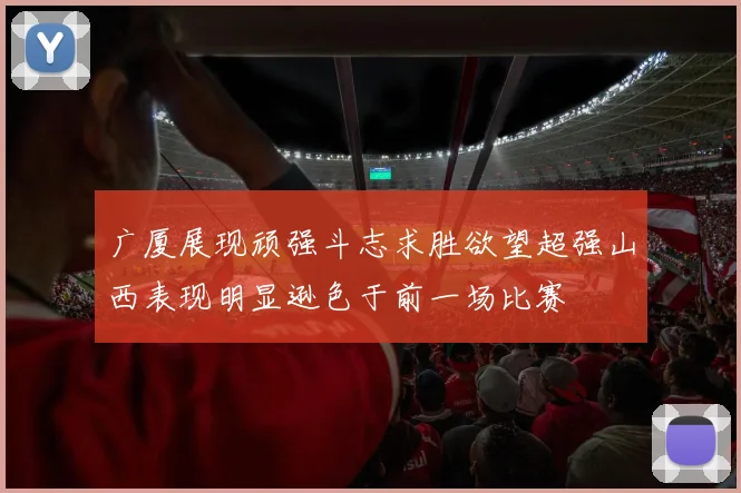 广厦展现顽强斗志求胜欲望超强山西表现明显逊色于前一场比赛