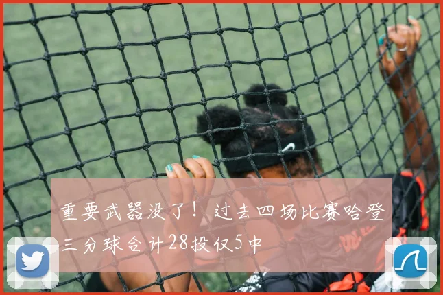 重要武器没了！过去四场比赛哈登三分球合计28投仅5中