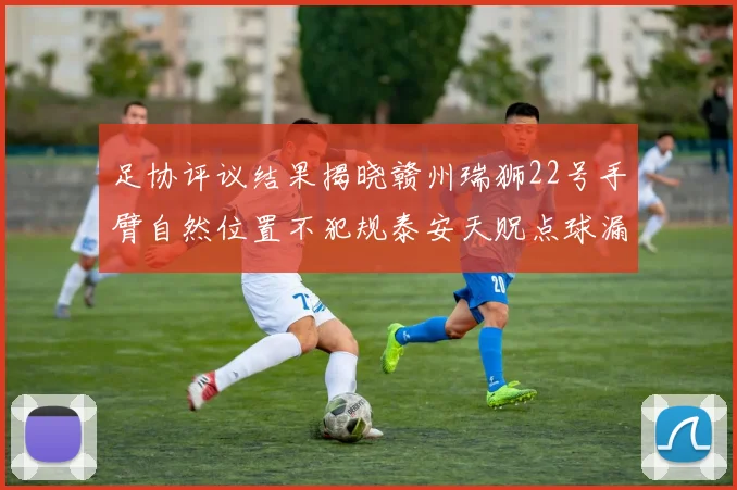 足协评议结果揭晓赣州瑞狮22号手臂自然位置不犯规泰安天贶点球漏判引争议