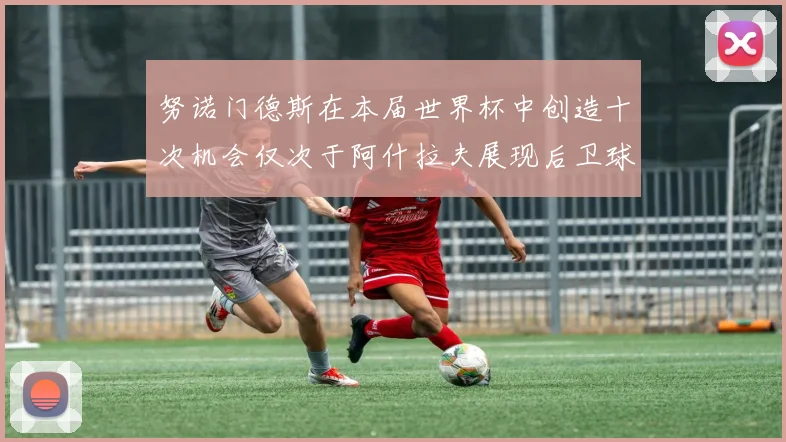 努诺门德斯在本届世界杯中创造十次机会仅次于阿什拉夫展现后卫球员的进攻潜力