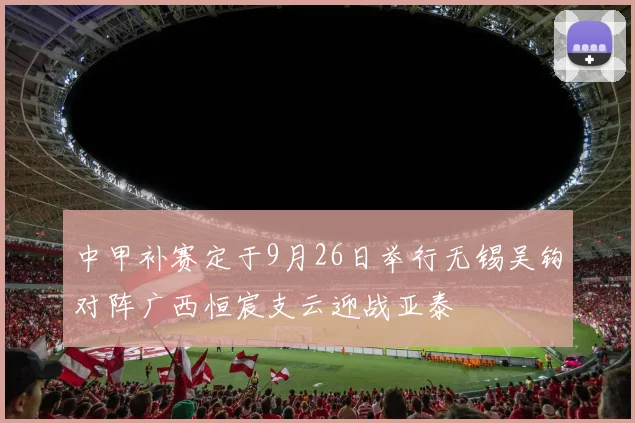 中甲补赛定于9月26日举行无锡吴钩对阵广西恒宸支云迎战亚泰