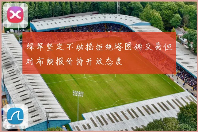 绿军坚定不动摇拒绝塔图姆交易但对布朗报价持开放态度