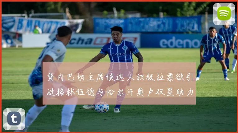 费内巴切主席候选人积极拉票欲引进格林伍德与恰尔汗奥卢双星助力球队
