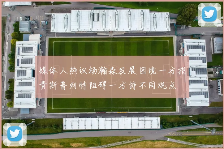 媒体人热议杨瀚森发展困境一方指责斯普利特阻碍一方持不同观点