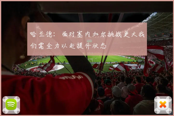 哈兰德：面对塞内加尔挑战更大我们需全力以赴提升状态