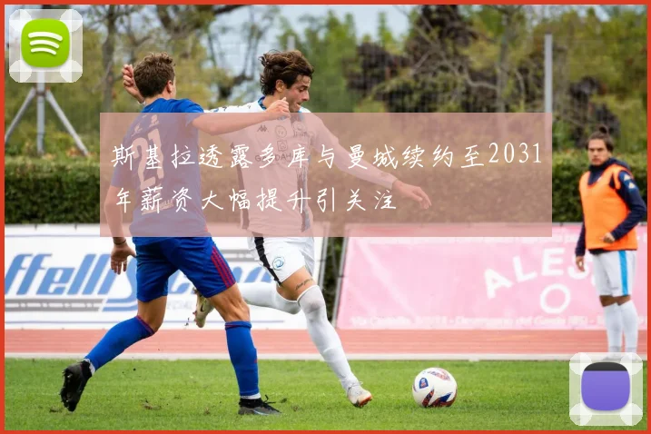 斯基拉透露多库与曼城续约至2031年薪资大幅提升引关注