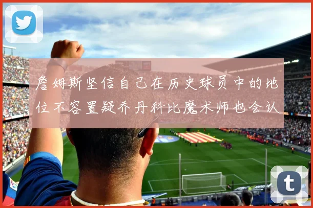 詹姆斯坚信自己在历史球员中的地位不容置疑乔丹科比魔术师也会认同