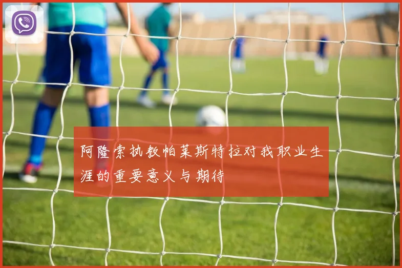 阿隆索执教帕莱斯特拉对我职业生涯的重要意义与期待