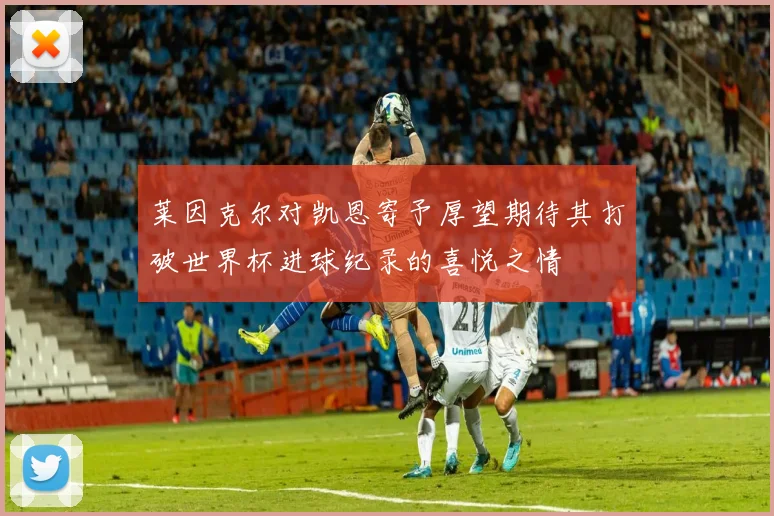莱因克尔对凯恩寄予厚望期待其打破世界杯进球纪录的喜悦之情