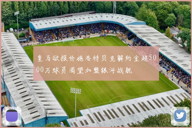 皇马欲报价施洛特贝克解约金超5000万球员渴望加盟银河战舰