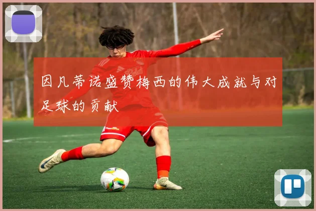 因凡蒂诺盛赞梅西的伟大成就与对足球的贡献