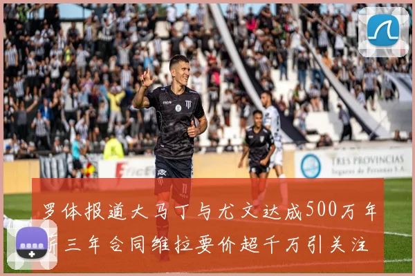 罗体报道大马丁与尤文达成500万年薪三年合同维拉要价超千万引关注