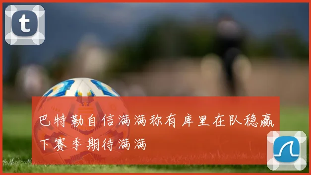 巴特勒自信满满称有库里在队稳赢下赛季期待满满