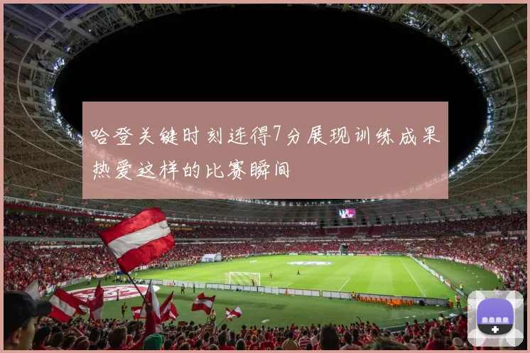 哈登关键时刻连得7分展现训练成果热爱这样的比赛瞬间