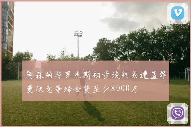 阿森纳与罗杰斯初步谈判或遭蓝军曼联竞争转会费至少8000万